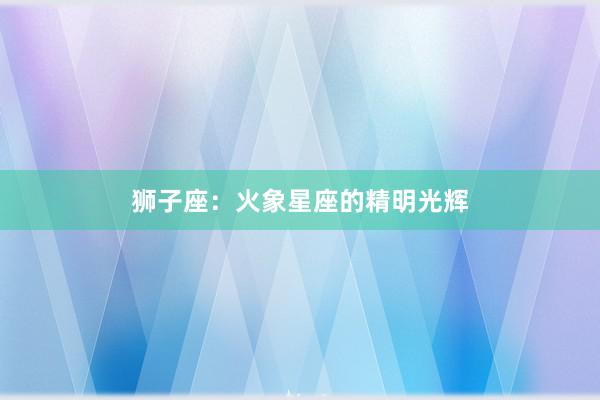 狮子座：火象星座的精明光辉